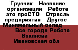 Грузчик › Название организации ­ Работа-это проСТО › Отрасль предприятия ­ Другое › Минимальный оклад ­ 26 000 - Все города Работа » Вакансии   . Ивановская обл.